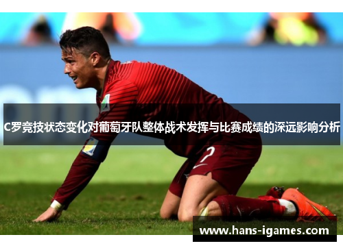 C罗竞技状态变化对葡萄牙队整体战术发挥与比赛成绩的深远影响分析