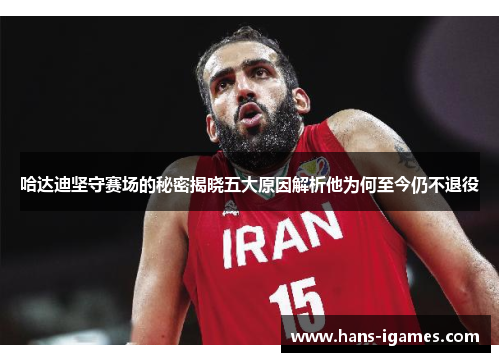 哈达迪坚守赛场的秘密揭晓五大原因解析他为何至今仍不退役