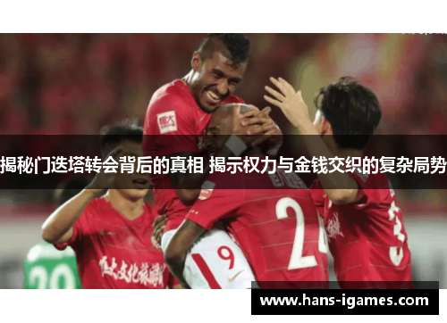 揭秘门迭塔转会背后的真相 揭示权力与金钱交织的复杂局势