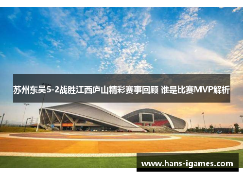 苏州东吴5-2战胜江西庐山精彩赛事回顾 谁是比赛MVP解析