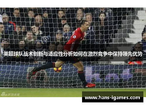 英超球队战术创新与适应性分析如何在激烈竞争中保持领先优势 英超球队战术创新与适应性分析如何在激烈竞争中保持领先优势