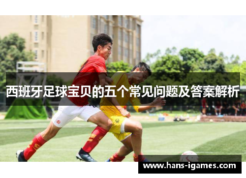 西班牙足球宝贝的五个常见问题及答案解析