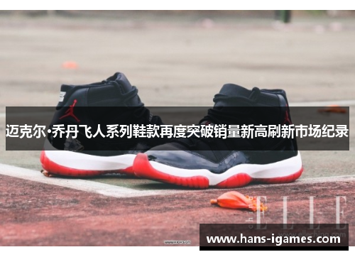 迈克尔·乔丹飞人系列鞋款再度突破销量新高刷新市场纪录