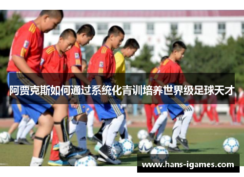 阿贾克斯如何通过系统化青训培养世界级足球天才