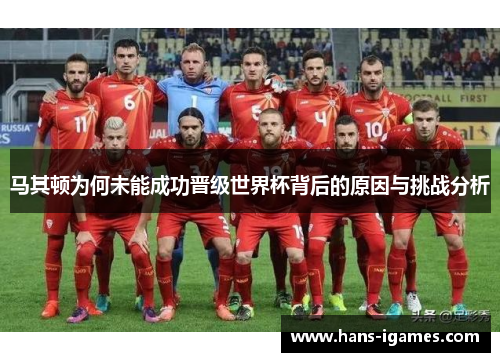 马其顿为何未能成功晋级世界杯背后的原因与挑战分析