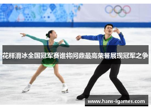 花样滑冰全国冠军赛谁将问鼎最高荣誉展现冠军之争