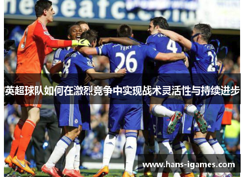 英超球队如何在激烈竞争中实现战术灵活性与持续进步 英超球队如何在激烈竞争中实现战术灵活性与持续进步