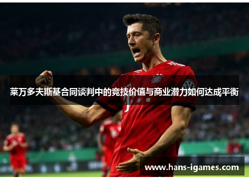 莱万多夫斯基合同谈判中的竞技价值与商业潜力如何达成平衡 莱万多夫斯基合同谈判中的竞技价值与商业潜力如何达成平衡