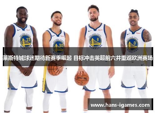 莱斯特城球迷期待新赛季崛起 目标冲击英超前六并重返欧洲赛场 莱斯特城球迷期待新赛季崛起 目标冲击英超前六并重返欧洲赛场