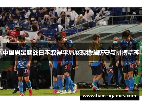 中国男足鏖战日本取得平局展现稳健防守与拼搏精神