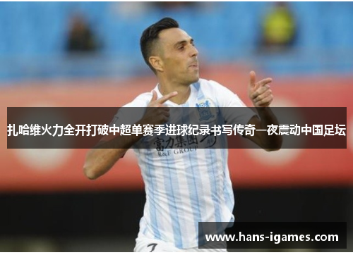 扎哈维火力全开打破中超单赛季进球纪录书写传奇一夜震动中国足坛 扎哈维火力全开打破中超单赛季进球纪录书写传奇一夜震动中国足坛