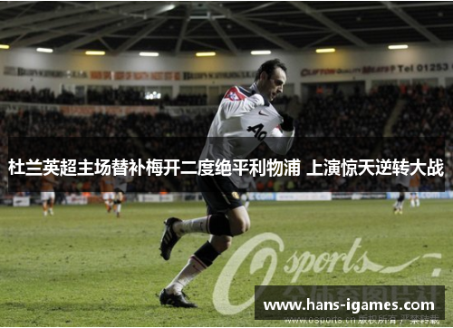 杜兰英超主场替补梅开二度绝平利物浦 上演惊天逆转大战