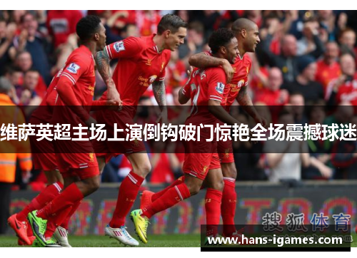 维萨英超主场上演倒钩破门惊艳全场震撼球迷