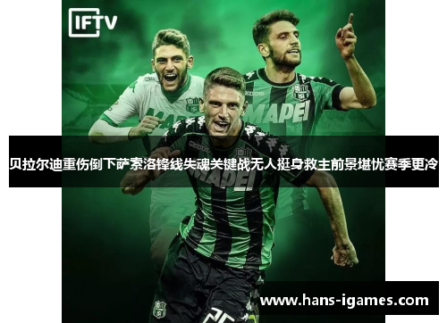 贝拉尔迪重伤倒下萨索洛锋线失魂关键战无人挺身救主前景堪忧赛季更冷