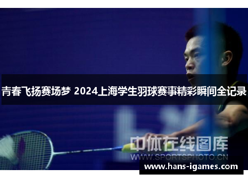 青春飞扬赛场梦 2024上海学生羽球赛事精彩瞬间全记录