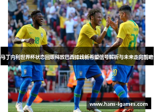 马丁内利世界杯状态回暖释放巴西锋线新希望信号解析与未来走向前瞻